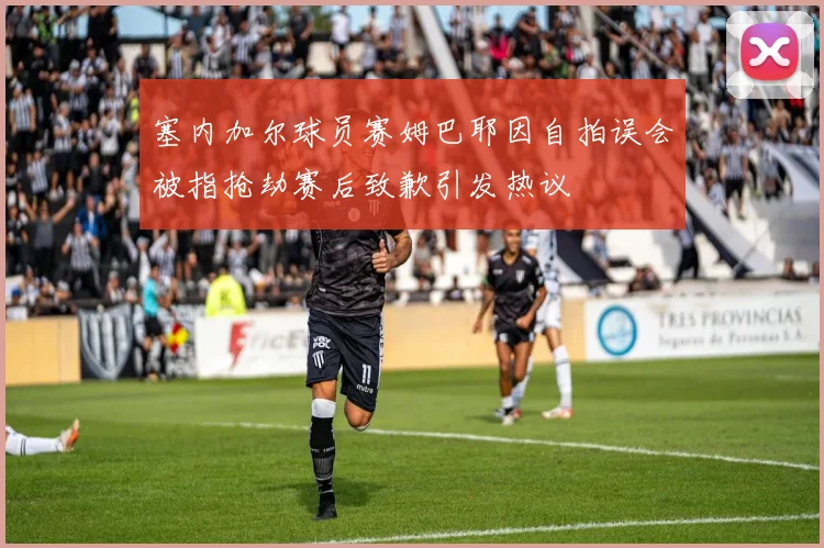 塞内加尔球员赛姆巴耶因自拍误会被指抢劫赛后致歉引发热议
