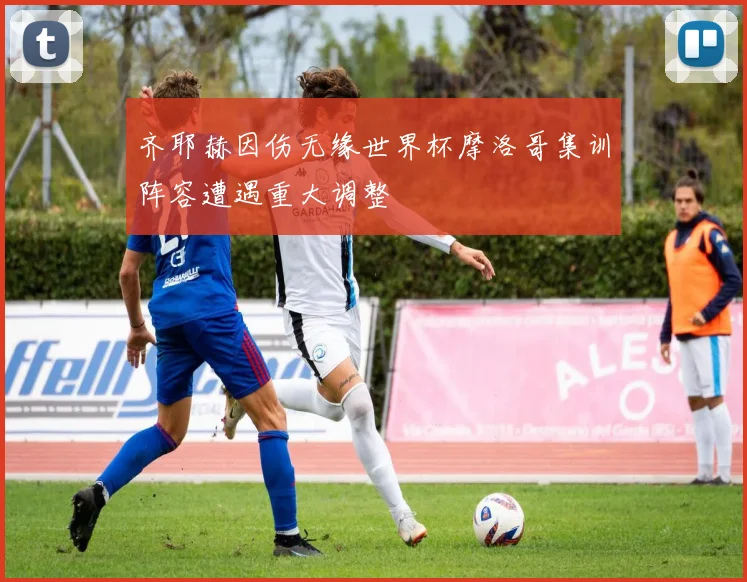 齐耶赫因伤无缘世界杯摩洛哥集训阵容遭遇重大调整