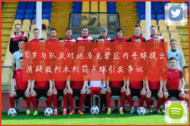C罗与队友对达马克禁区内手球提出质疑裁判未判罚点球引发争议