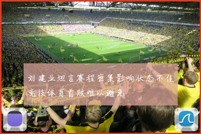刘建业坦言赛程密集影响状态不佳竞技体育首败难以避免