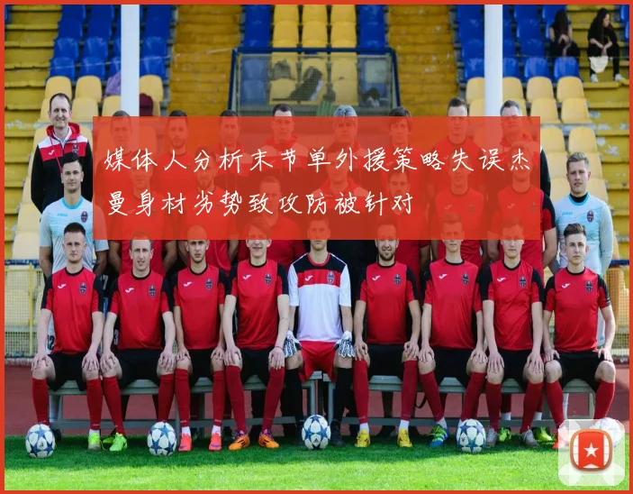 媒体人分析末节单外援策略失误杰曼身材劣势致攻防被针对