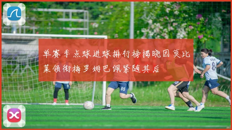 单赛季点球进球排行榜揭晓因莫比莱领衔梅罗姆巴佩紧随其后