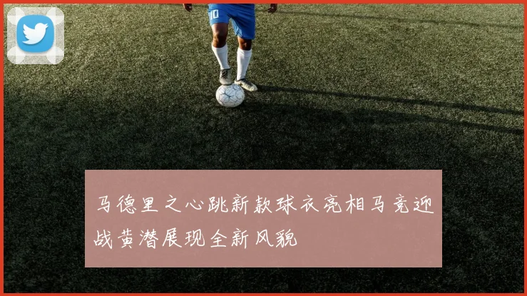 马德里之心跳新款球衣亮相马竞迎战黄潜展现全新风貌
