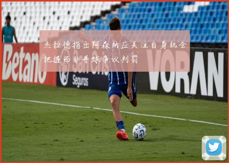 杰拉德指出阿森纳应关注自身机会把握而非手球争议判罚