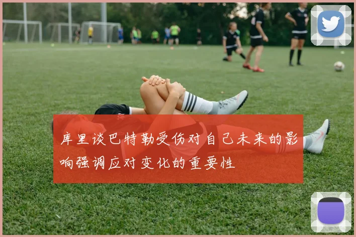 库里谈巴特勒受伤对自己未来的影响强调应对变化的重要性