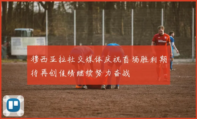 穆西亚拉社交媒体庆祝首场胜利期待再创佳绩继续努力奋战