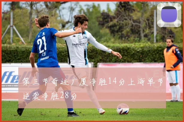 第三节奇迹广厦净胜14分上海单节逆袭净胜28分