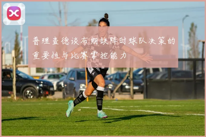 普理查德谈布朗缺阵时球队决策的重要性与比赛掌控能力