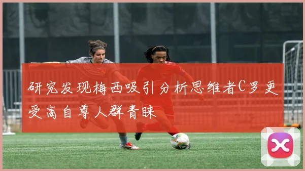 研究发现梅西吸引分析思维者C罗更受高自尊人群青睐