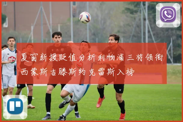 夏窗新援贬值分析利物浦三将领衔西蒙斯吉滕斯约克雷斯入榜