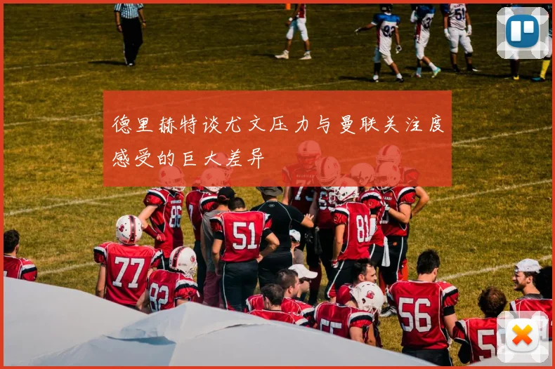 德里赫特谈尤文压力与曼联关注度感受的巨大差异