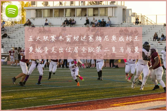 五大联赛冬窗综述塞梅尼奥成标王曼城净支出位居全欧第二皇马与曼联均未投入