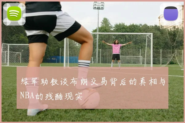 绿军助教谈布朗交易背后的真相与NBA的残酷现实