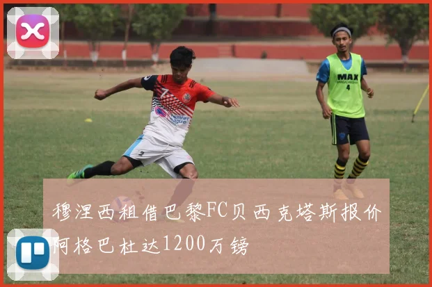 穆涅西租借巴黎FC贝西克塔斯报价阿格巴杜达1200万镑