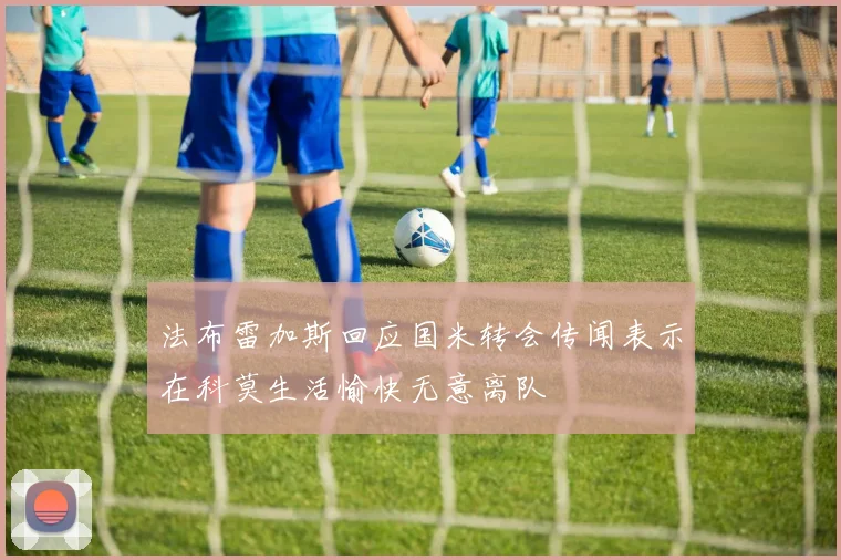法布雷加斯回应国米转会传闻表示在科莫生活愉快无意离队
