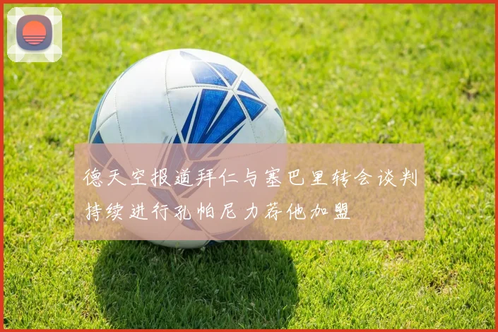 德天空报道拜仁与塞巴里转会谈判持续进行孔帕尼力荐他加盟