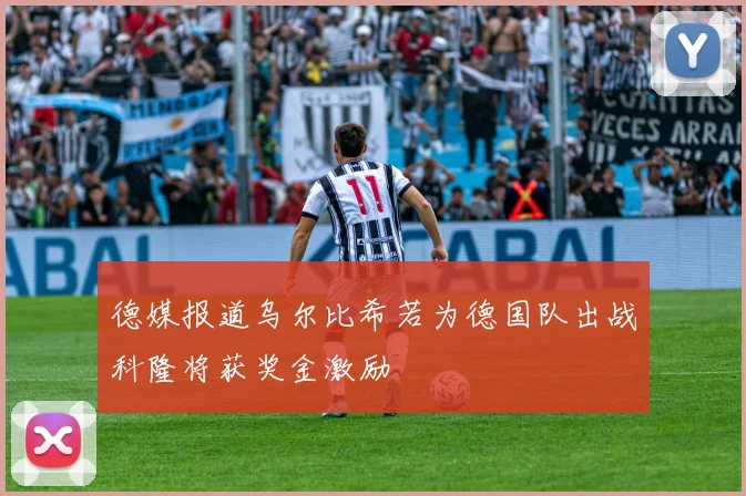 德媒报道乌尔比希若为德国队出战科隆将获奖金激励