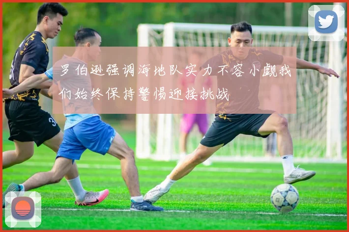 罗伯逊强调海地队实力不容小觑我们始终保持警惕迎接挑战