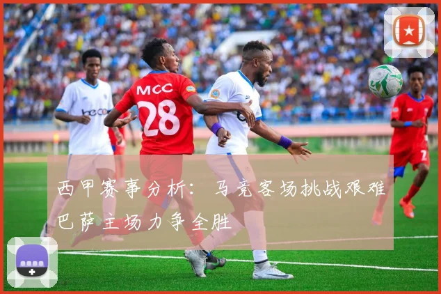 西甲赛事分析：马竞客场挑战艰难巴萨主场力争全胜
