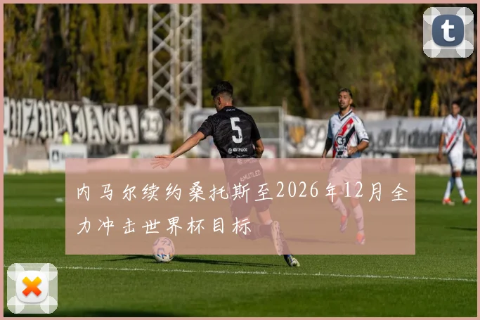 内马尔续约桑托斯至2026年12月全力冲击世界杯目标