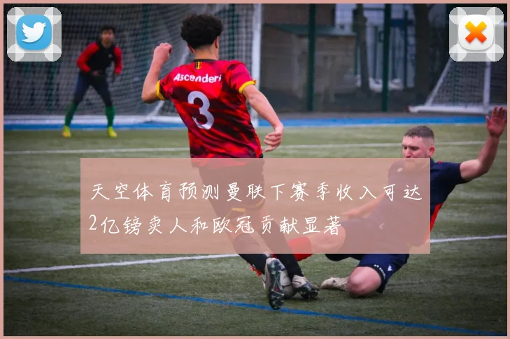 天空体育预测曼联下赛季收入可达2亿镑卖人和欧冠贡献显著