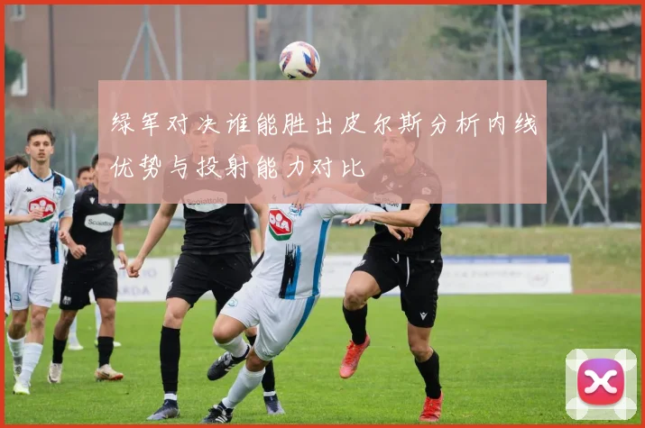 绿军对决谁能胜出皮尔斯分析内线优势与投射能力对比