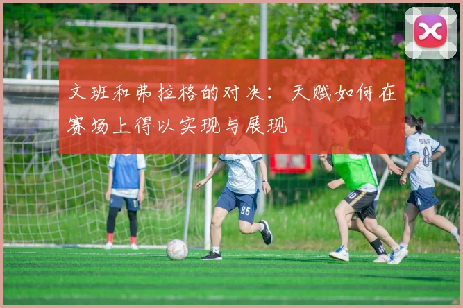 文班和弗拉格的对决：天赋如何在赛场上得以实现与展现