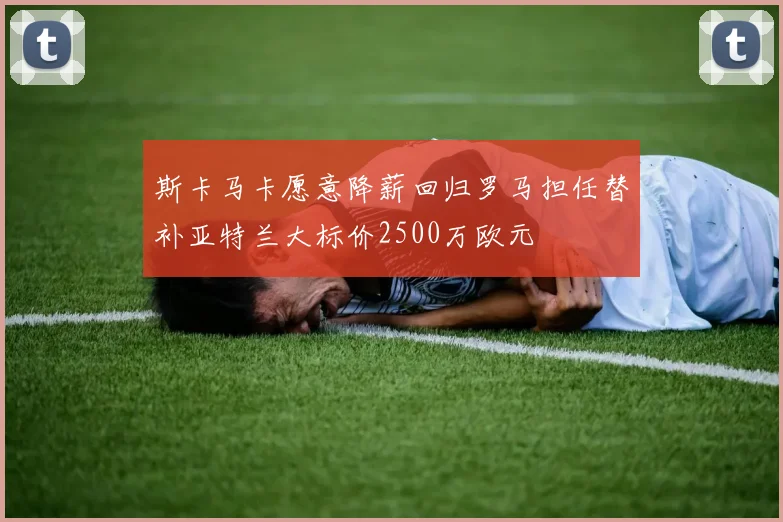 斯卡马卡愿意降薪回归罗马担任替补亚特兰大标价2500万欧元